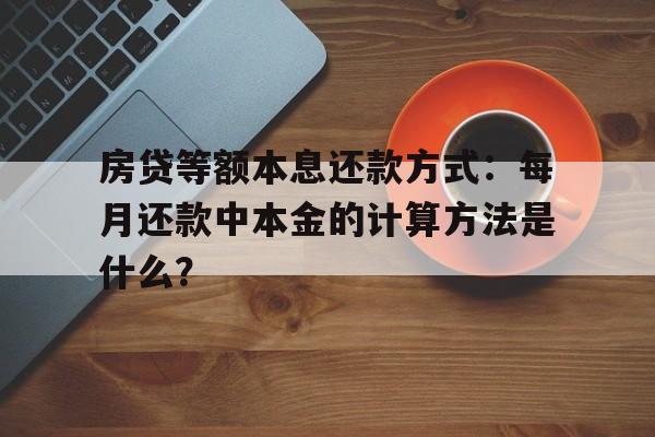 房贷等额本息还款方式：每月还款中本金的计算方法是什么？