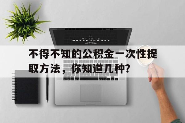 不得不知的公积金一次性提取方法，你知道几种？