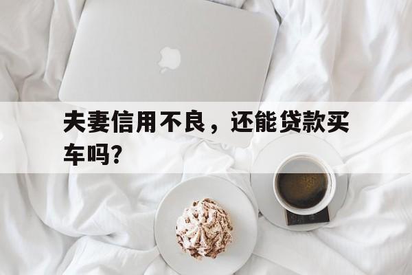 夫妻信用不良，还能贷款买车吗？