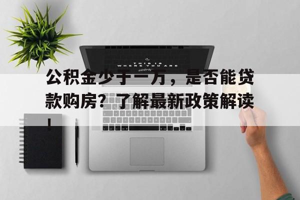 公积金少于一万，是否能贷款购房？了解最新政策解读！