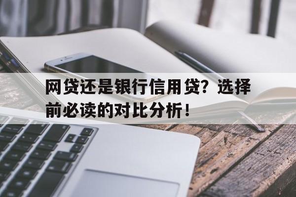 网贷还是银行信用贷？选择前必读的对比分析！