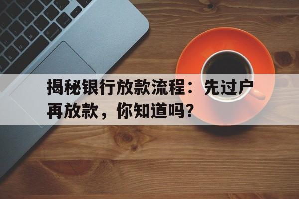 揭秘银行放款流程：先过户再放款，你知道吗？