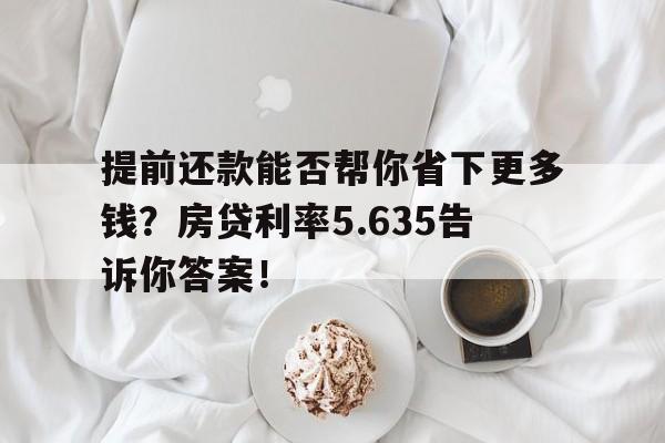 提前还款能否帮你省下更多钱？房贷利率5.635告诉你答案！