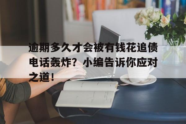 逾期多久才会被有钱花追债电话轰炸？小编告诉你应对之道！