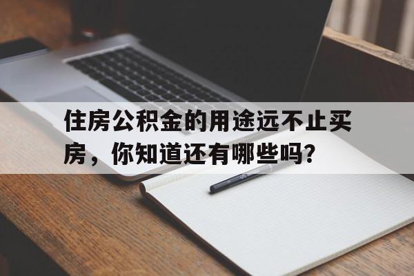 住房公积金的用途远不止买房，你知道还有哪些吗？