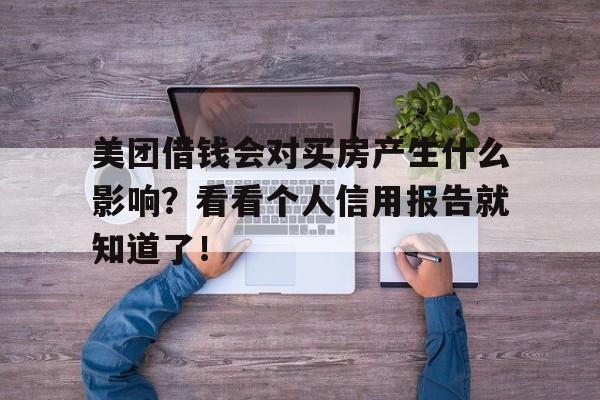 美团借钱会对买房产生什么影响？看看个人信用报告就知道了！