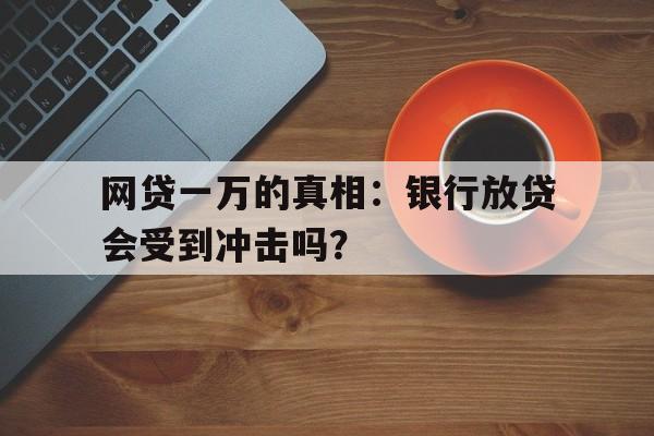 网贷一万的真相：银行放贷会受到冲击吗？