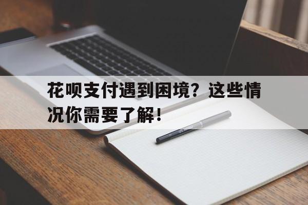 花呗支付遇到困境？这些情况你需要了解！