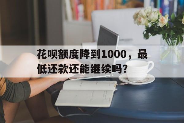 花呗额度降到1000，最低还款还能继续吗？