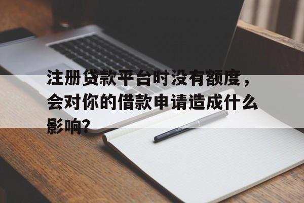 注册贷款平台时没有额度，会对你的借款申请造成什么影响？