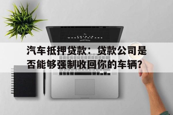 汽车抵押贷款：贷款公司是否能够强制收回你的车辆？