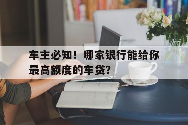 车主必知！哪家银行能给你最高额度的车贷？