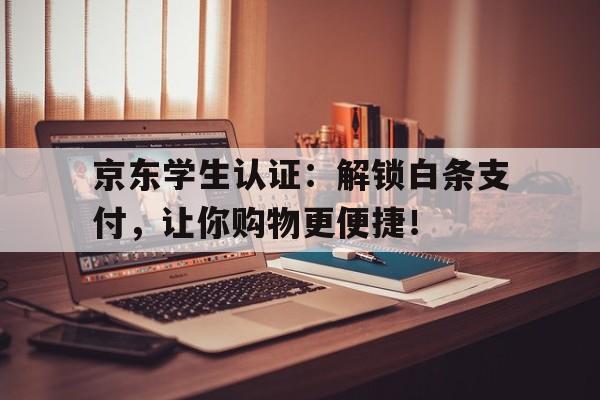 京东学生认证：解锁白条支付，让你购物更便捷！