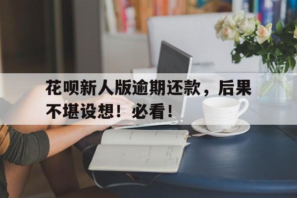 花呗新人版逾期还款，后果不堪设想！必看！