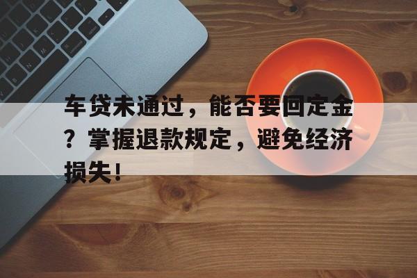 车贷未通过，能否要回定金？掌握退款规定，避免经济损失！