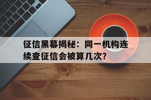 征信黑幕揭秘：同一机构连续查征信会被算几次？