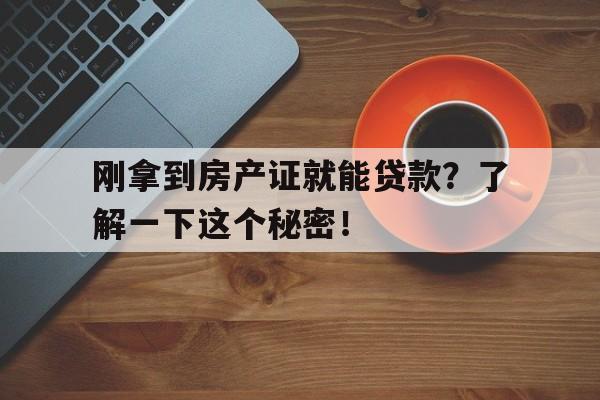 刚拿到房产证就能贷款？了解一下这个秘密！