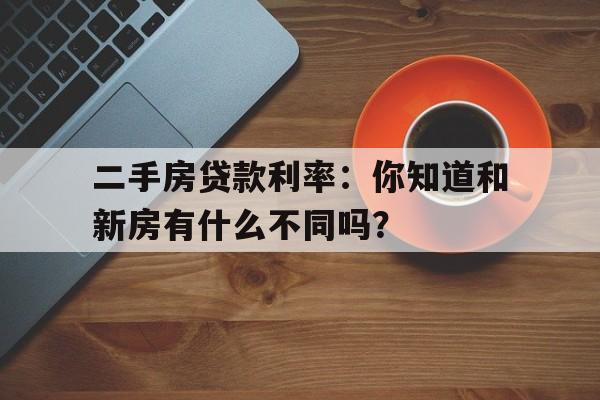 二手房贷款利率：你知道和新房有什么不同吗？