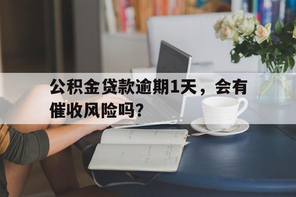 公积金贷款逾期1天，会有催收风险吗？