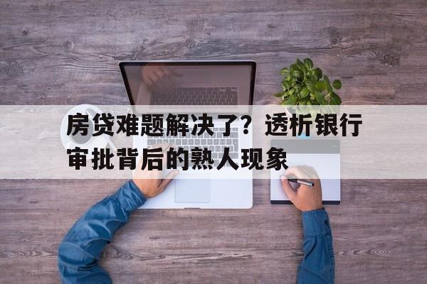 房贷难题解决了？透析银行审批背后的熟人现象