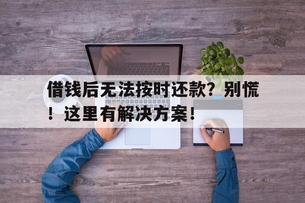 借钱后无法按时还款？别慌！这里有解决方案！