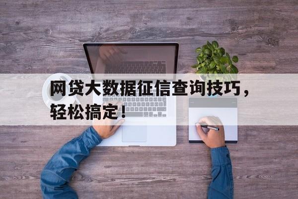 网贷大数据征信查询技巧，轻松搞定！