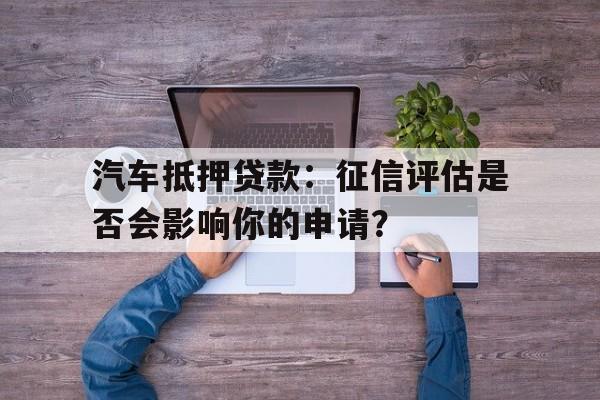 汽车抵押贷款：征信评估是否会影响你的申请？