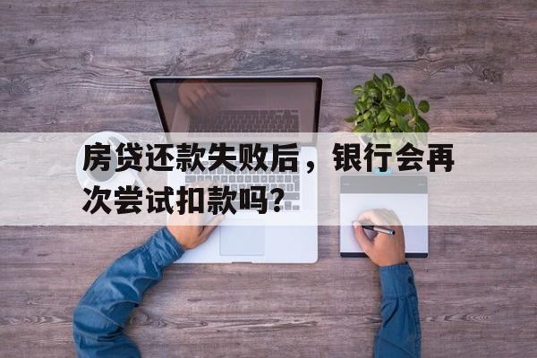 房贷还款失败后，银行会再次尝试扣款吗？