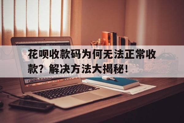 花呗收款码为何无法正常收款？解决方法大揭秘！