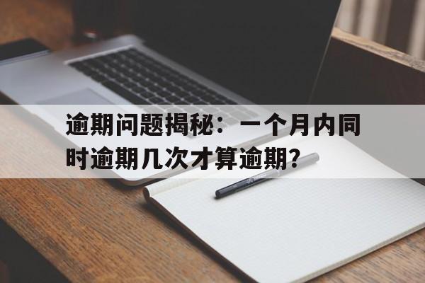 逾期问题揭秘：一个月内同时逾期几次才算逾期？