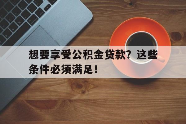 想要享受公积金贷款？这些条件必须满足！