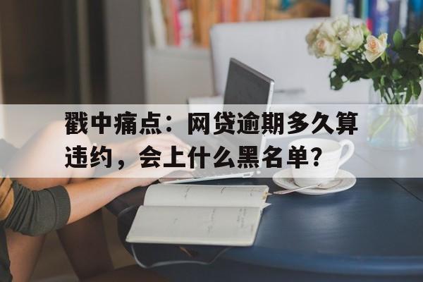 戳中痛点：网贷逾期多久算违约，会上什么黑名单？