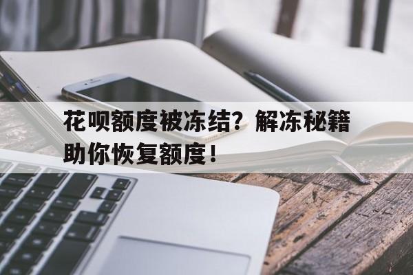 花呗额度被冻结？解冻秘籍助你恢复额度！