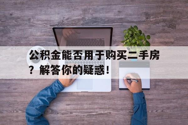 公积金能否用于购买二手房？解答你的疑惑！