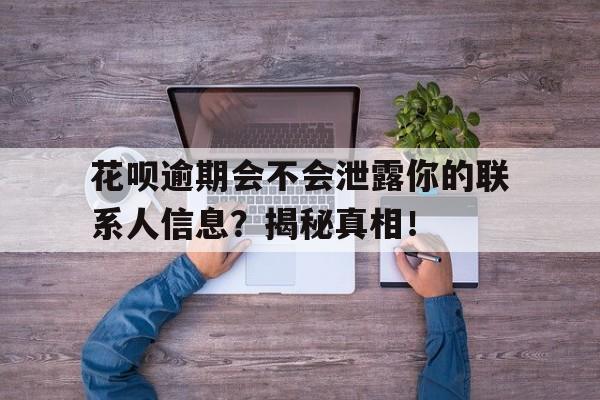 花呗逾期会不会泄露你的联系人信息？揭秘真相！