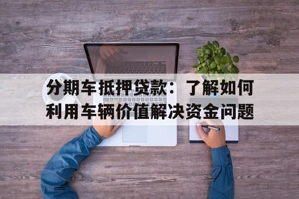 分期车抵押贷款：了解如何利用车辆价值解决资金问题