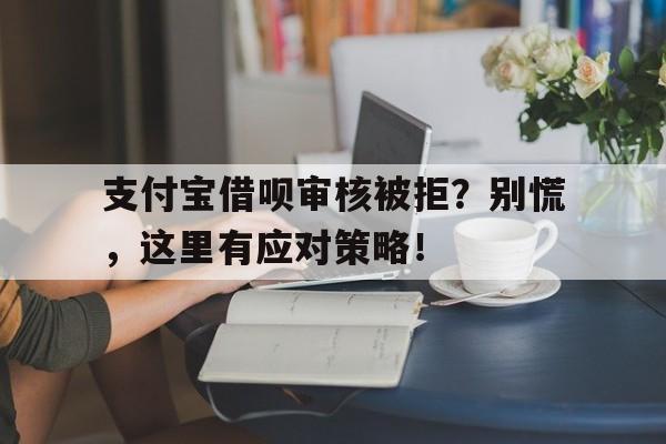 支付宝借呗审核被拒？别慌，这里有应对策略！