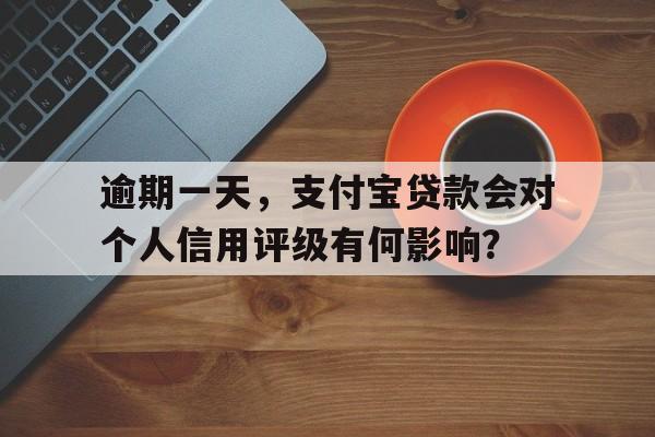 逾期一天，支付宝贷款会对个人信用评级有何影响？