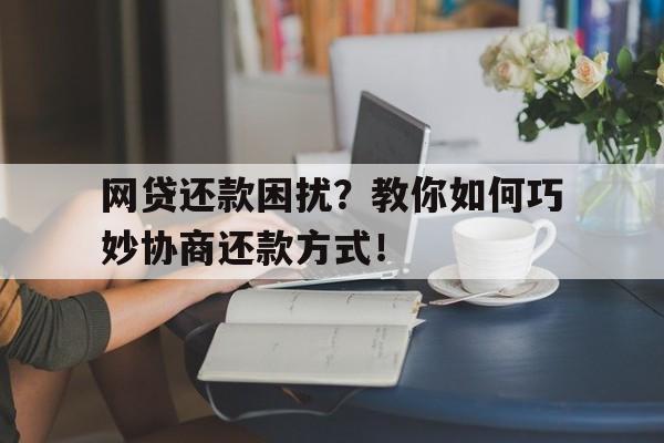 网贷还款困扰？教你如何巧妙协商还款方式！