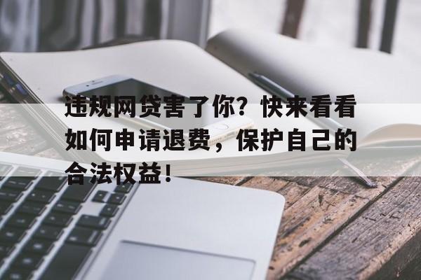 违规网贷害了你？快来看看如何申请退费，保护自己的合法权益！