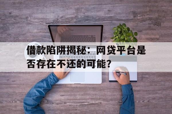 借款陷阱揭秘：网贷平台是否存在不还的可能？