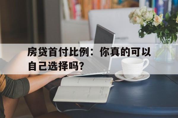 房贷首付比例：你真的可以自己选择吗？