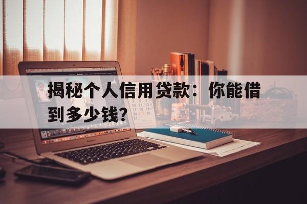 揭秘个人信用贷款：你能借到多少钱？