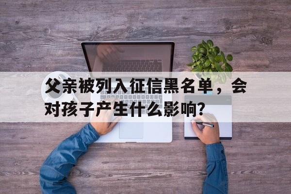 父亲被列入征信黑名单，会对孩子产生什么影响？