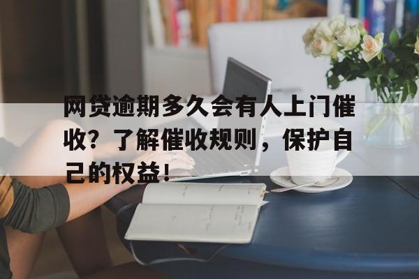 网贷逾期多久会有人上门催收？了解催收规则，保护自己的权益！