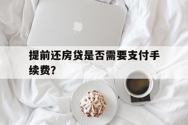 提前还房贷是否需要支付手续费？