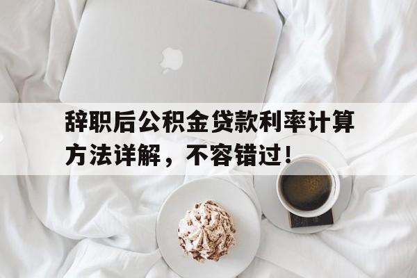 辞职后公积金贷款利率计算方法详解，不容错过！