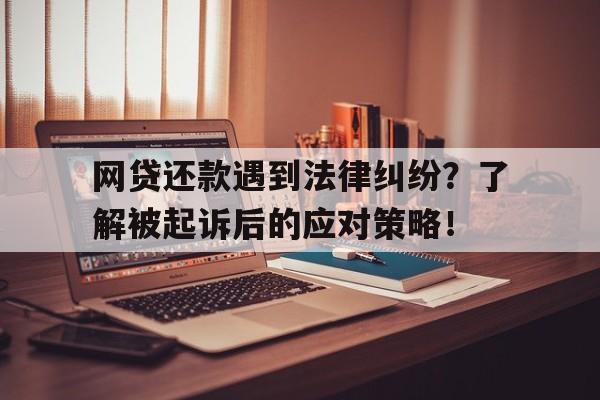 网贷还款遇到法律纠纷？了解被起诉后的应对策略！