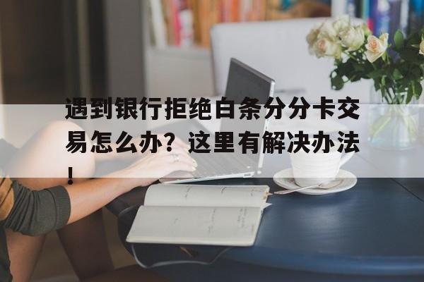 遇到银行拒绝白条分分卡交易怎么办？这里有解决办法！