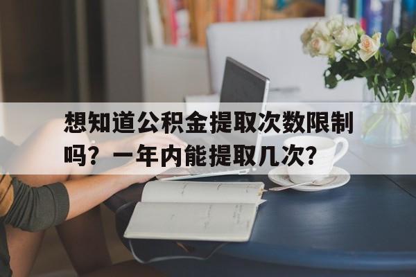 想知道公积金提取次数限制吗？一年内能提取几次？